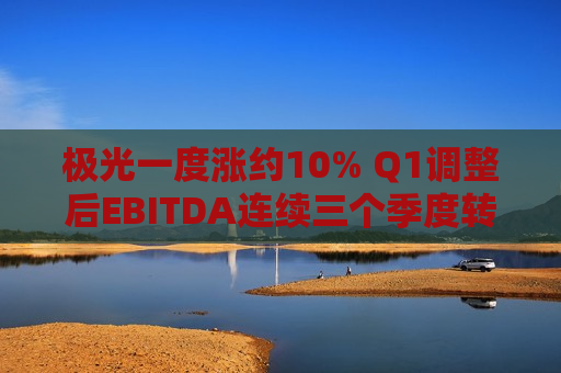 极光一度涨约10% Q1调整后EBITDA连续三个季度转正