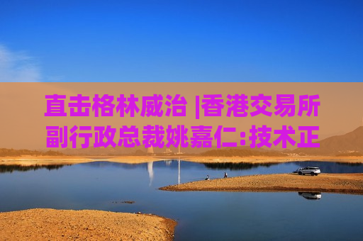 直击格林威治 |香港交易所副行政总裁姚嘉仁:技术正重塑交易、结算和风险管理