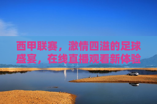 西甲联赛， *** 四溢的足球盛宴，在线直播观看新体验，西甲联赛， *** 足球盛宴，在线直播新体验，西甲联赛， *** 足球盛宴，畅享在线直播新体验