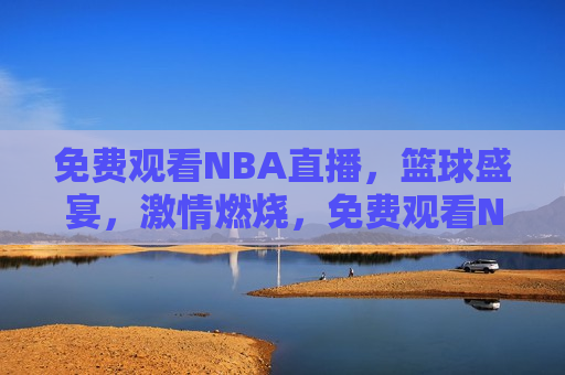 免费观看NBA直播，篮球盛宴， *** 燃烧，免费观看NBA直播，篮球盛宴，燃情时刻，免费观看NBA直播，篮球盛宴，燃情时刻来临！