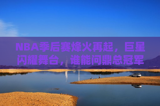 NBA季后赛烽火再起，巨星闪耀舞台，谁能问鼎总冠军？，NBA季后赛激战正酣，巨星闪耀舞台——谁将问鼎总冠军？，NBA季后赛激战正酣，巨星闪耀舞台，谁将问鼎总冠军？