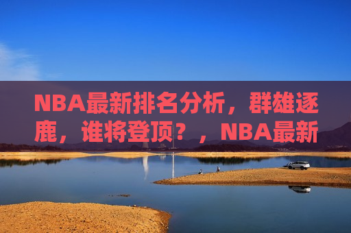 NBA最新排名分析，群雄逐鹿，谁将登顶？，NBA最新排名解析，群雄争霸，谁能笑到最后？，NBA最新排名解析，群雄逐鹿，谁能笑到最后？