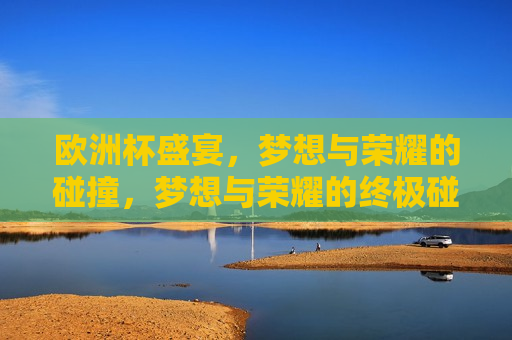 欧洲杯盛宴，梦想与荣耀的碰撞，梦想与荣耀的终极碰撞，欧洲杯终极对决，梦想与荣耀的巅峰碰撞  第1张