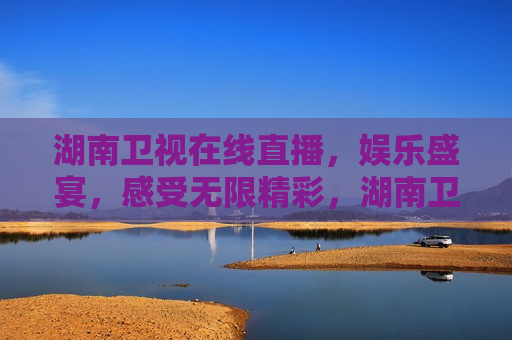 湖南卫视在线直播，娱乐盛宴，感受无限精彩，湖南卫视在线直播，娱乐盛宴畅享精彩，湖南卫视在线直播，娱乐盛宴畅享精彩时刻