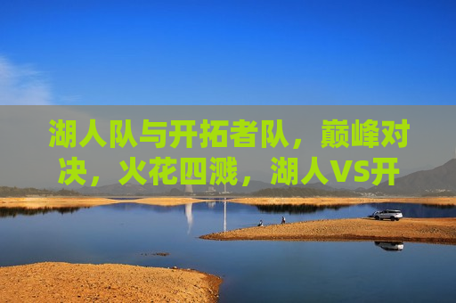 湖人队与开拓者队，巅峰对决，火花四溅，湖人VS开拓者，巅峰对决燃爆全场，湖人VS开拓者巅峰对决，火花四溅，燃爆全场！  第1张