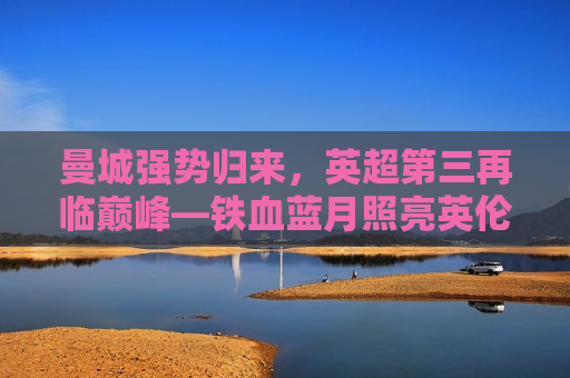 曼城强势归来，英超第三再临巅峰—铁血蓝月照亮英伦赛场，曼城重燃英超辉煌，铁血蓝月再临巅峰，曼城重燃英超辉煌，铁血蓝月再临巅峰  第1张