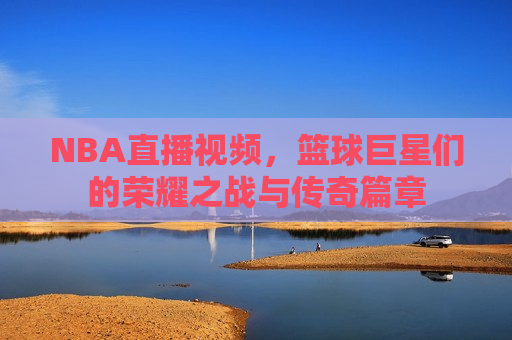 NBA直播视频，篮球巨星们的荣耀之战与传奇篇章  第1张