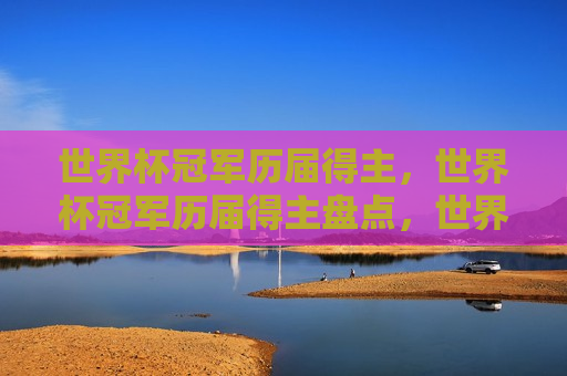 世界杯冠军历届得主，世界杯冠军历届得主盘点，世界杯冠军历届得主盘点