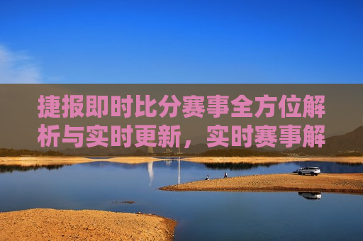 捷报即时比分赛事全方位解析与实时更新，实时赛事解析与捷报更新，实时赛事解析与捷报更新，全方位掌握赛事动态  第1张