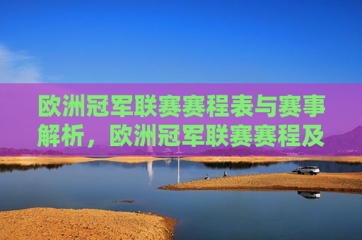 欧洲冠军联赛赛程表与赛事解析，欧洲冠军联赛赛程及赛事解析，欧洲冠军联赛赛程与赛事解析全览
