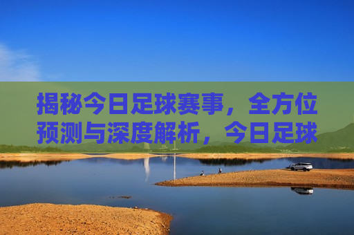 揭秘今日足球赛事，全方位预测与深度解析，今日足球赛事预测与深度解析揭秘，今日足球赛事预测与深度解析揭秘，全方位预测，洞悉赛事动态