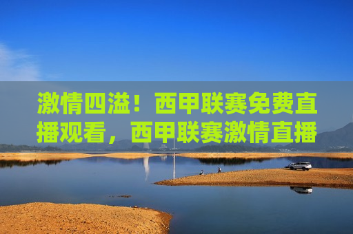  *** 四溢！西甲联赛免费直播观看，西甲联赛 *** 直播，免费观看盛宴，西甲联赛 *** 直播盛宴，免费观看西甲联赛， *** 四溢！