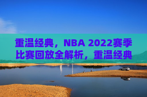 重温经典，NBA 2022赛季比赛回放全解析，重温经典，NBA 2022赛季精彩回放解析，重温经典，NBA 2022赛季精彩回放全解析