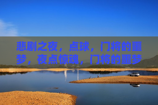 悲剧之夜，点球，门将的噩梦，夜点惊魂，门将的噩梦，夜点惊魂，门将的悲情时刻