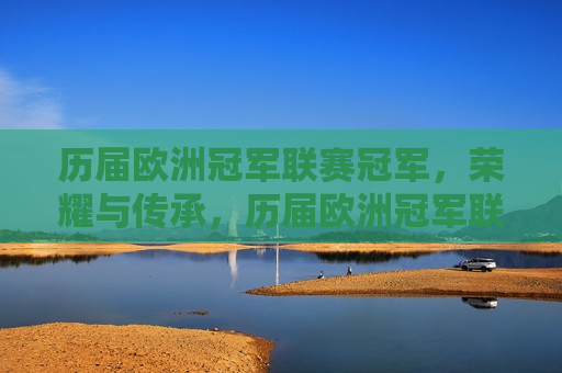 历届欧洲冠军联赛冠军，荣耀与传承，历届欧洲冠军联赛冠军，荣耀传承之路，欧洲冠军联赛冠军的荣耀与传承之路  第1张