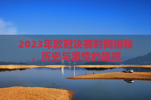 2023年欧冠决赛时间揭秘，历史与 *** 的碰撞