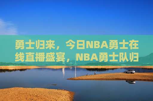 勇士归来，今日NBA勇士在线直播盛宴，NBA勇士队归来，今日直播盛宴，今日NBA勇士直播盛宴，勇士队归来，热血开战