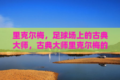 里克尔梅，足球场上的古典大师，古典大师里克尔梅的足球传奇，古典大师里克尔梅的足球传奇