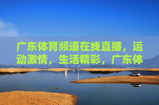 广东体育频道在线直播，运动 *** ，生活精彩，广东体育频道直播，运动让生活 *** 澎湃，广东体育频道直播，运动让生活 *** 澎湃