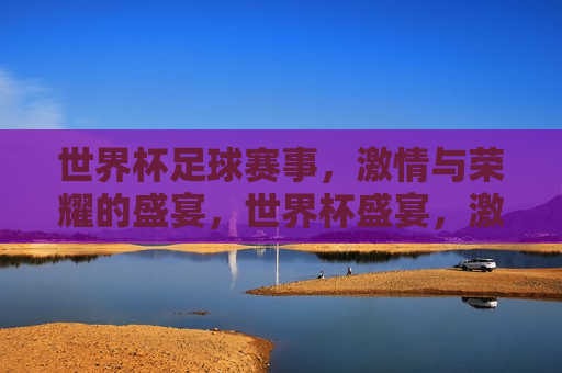 世界杯足球赛事， *** 与荣耀的盛宴，世界杯盛宴， *** 与荣耀的碰撞，世界杯盛宴， *** 与荣耀的碰撞