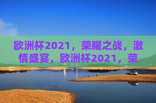 欧洲杯2021，荣耀之战， *** 盛宴，欧洲杯2021，荣耀之战， *** 盛宴启幕，欧洲杯2021启幕，荣耀之战， *** 盛宴
