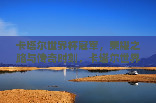 卡塔尔世界杯冠军，荣耀之路与传奇时刻，卡塔尔世界杯冠军，荣耀之路，传奇时刻！，卡塔尔世界杯冠军，荣耀之路的传奇时刻