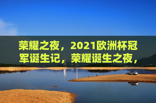 荣耀之夜，2021欧洲杯冠军诞生记，荣耀诞生之夜，2021欧洲杯冠军揭秘，荣耀诞生之夜，揭秘2021欧洲杯冠军的诞生