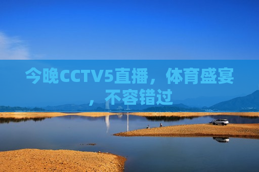 今晚CCTV5直播，体育盛宴，不容错过