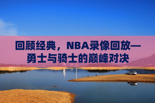 回顾经典，NBA录像回放—勇士与骑士的巅峰对决  第1张
