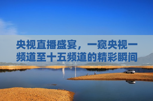 央视直播盛宴，一窥央视一频道至十五频道的精彩瞬间，央视直播盛宴，一窥各频道的精彩瞬间，央视直播盛宴，一窥各频道精彩瞬间  第1张