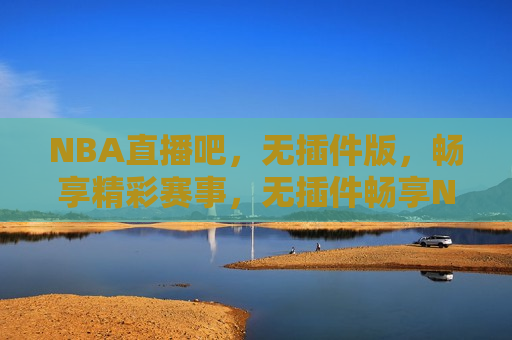 NBA直播吧，无插件版，畅享精彩赛事，无插件畅享NBA精彩赛事直播，无插件畅享NBA，精彩赛事直播