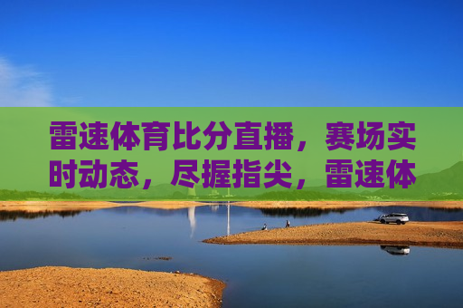 雷速体育比分直播，赛场实时动态，尽握指尖，雷速体育比分直播，赛场实时动态背后的法律问题，雷速体育比分直播，赛场实时动态与法律问题探究  第1张