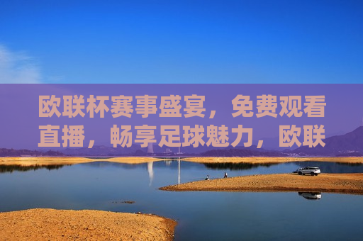 欧联杯赛事盛宴，免费观看直播，畅享足球魅力，欧联杯赛事盛宴，免费观看直播，感受足球魅力，欧联杯赛事盛宴，免费观看直播，感受足球魅力