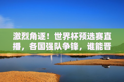 激烈角逐！世界杯预选赛直播，各国强队争锋，谁能晋级荣耀之战，世界杯预选赛激战，谁能晋级荣耀之战？，世界杯预选赛激战，谁能晋级荣耀之战？