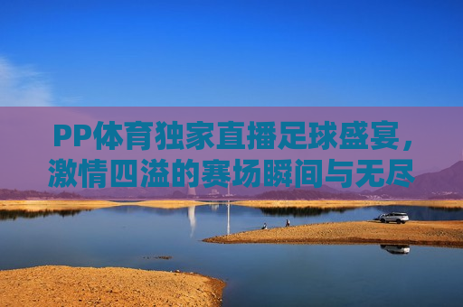 PP体育独家直播足球盛宴， *** 四溢的赛场瞬间与无尽荣耀，PP体育独家呈现，足球盛宴，荣耀瞬间，PP体育独家直播，足球盛宴，荣耀瞬间  第1张