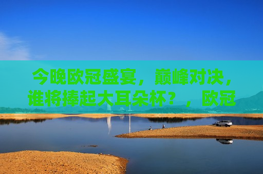 今晚欧冠盛宴，巅峰对决，谁将捧起大耳朵杯？，欧冠之夜，谁将捧起荣耀的大耳朵杯？，欧冠之夜，谁将捧起荣耀的大耳朵杯？  第1张