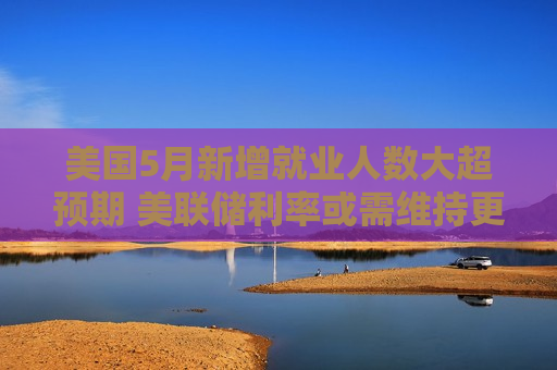 美国5月新增就业人数大超预期 美联储利率或需维持更久