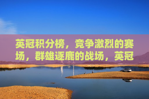 英冠积分榜，竞争激烈的赛场，群雄逐鹿的战场，英冠积分榜，群雄逐鹿的激烈赛场，英冠积分榜，群雄逐鹿的激烈赛场  第1张