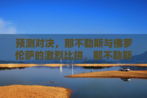 预测对决，那不勒斯与佛罗伦萨的激烈比拼，那不勒斯与佛罗伦萨对决，激烈比拼即将上演，那不勒斯与佛罗伦萨对决，激烈比拼即将上演