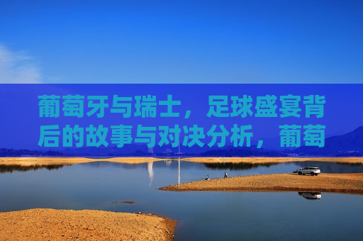葡萄牙与瑞士，足球盛宴背后的故事与对决分析，葡萄牙与瑞士足球对决，背后的故事与精彩分析，葡萄牙与瑞士足球对决，背后的故事与精彩分析