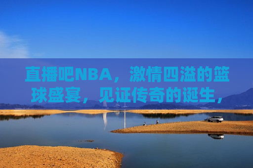 直播吧NBA， *** 四溢的篮球盛宴，见证传奇的诞生，见证传奇！直播吧NBA，篮球盛宴燃爆全场，直播吧NBA，见证传奇，篮球盛宴燃爆全场