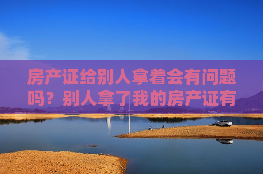 房产证给别人拿着会有问题吗？别人拿了我的房产证有什么用？