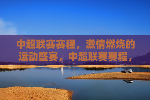 中超联赛赛程， *** 燃烧的运动盛宴，中超联赛赛程，运动 *** 的盛宴，中超联赛赛程，运动 *** 的盛宴