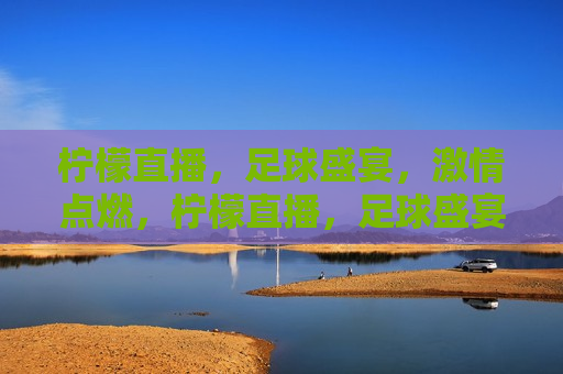 柠檬直播，足球盛宴， *** 点燃，柠檬直播，足球盛宴， *** 燃烧，柠檬直播，足球盛宴， *** 四溢