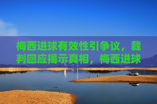 梅西进球有效性引争议，裁判回应揭示真相，梅西进球有效性争议，裁判回应揭晓真相，梅西进球有效性争议，裁判回应揭晓真相