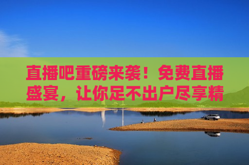 直播吧重磅来袭！免费直播盛宴，让你足不出户尽享精彩演出，直播吧盛大开启，免费直播盛宴，让你在家尽享精彩演出，直播吧盛大开启免费直播盛宴，让你在家尽享精彩演出