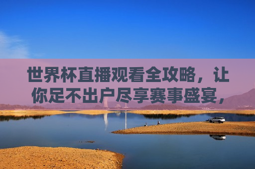 世界杯直播观看全攻略，让你足不出户尽享赛事盛宴，足不出户尽享世界杯，全攻略带你观看赛事盛宴，足不出户尽享世界杯，全攻略带你观看赛事盛宴