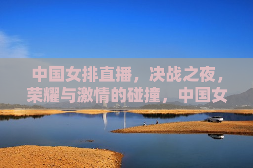 中国女排直播，决战之夜，荣耀与 *** 的碰撞，中国女排决战之夜，荣耀与 *** 的碰撞，中国女排决战之夜，荣耀与 *** 的碰撞
