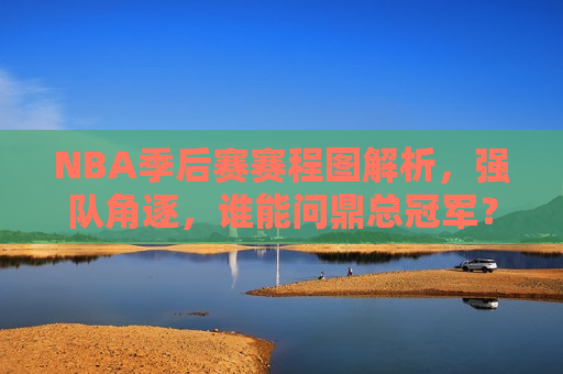 NBA季后赛赛程图解析，强队角逐，谁能问鼎总冠军？，NBA季后赛激烈角逐，谁能笑到最后，问鼎总冠军？，NBA季后赛激烈角逐，谁能问鼎总冠军？
