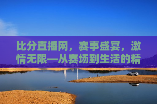 比分直播网，赛事盛宴， *** 无限—从赛场到生活的精彩瞬间，赛场 *** 四溢，比分直播网，生活精彩瞬间，赛场与生活，比分直播网见证精彩瞬间